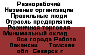 Разнорабочий › Название организации ­ Правильные люди › Отрасль предприятия ­ Розничная торговля › Минимальный оклад ­ 30 000 - Все города Работа » Вакансии   . Томская обл.,Северск г.